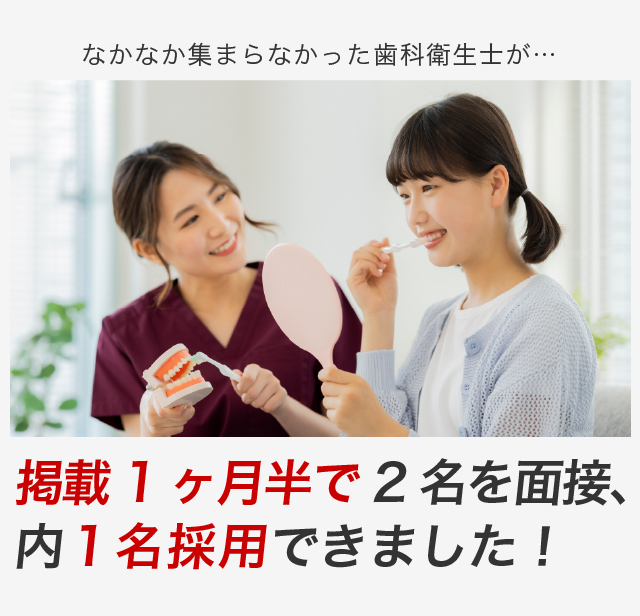 なかなか集まらなかった歯科衛生士が…掲載１ヶ月半で２名を面接、内1名採用できました！