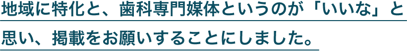 地域に特化と、歯科専門媒体というのが「いいな」と思い、掲載をお願いすることにしました。