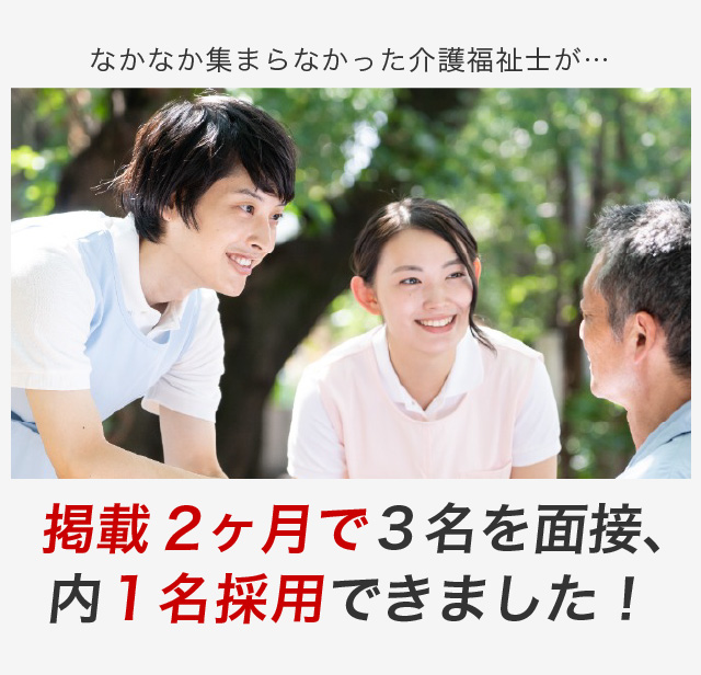 なかなか集まらなかった介護福祉士が…掲載2ヶ月で３名を面接、内1名採用できました！