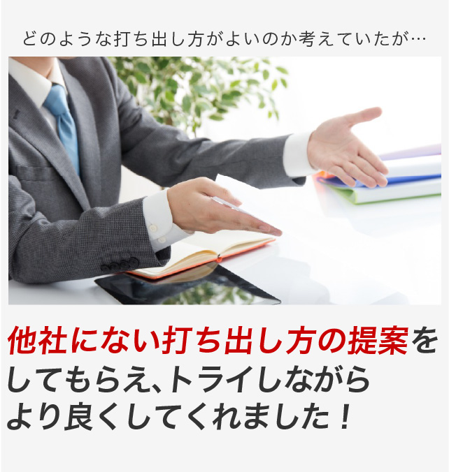 どのような打ち出し方がよいのか考えていたが…他社にない打ち出し方の提案をしてもらえトライしながら、より良くしてくれました！