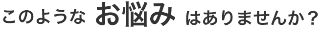 このようなお悩みはありませんか？