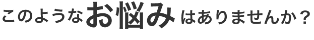 このようなお悩みはありませんか？